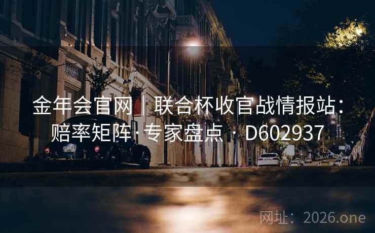 金年会官网｜联合杯收官战情报站：赔率矩阵·专家盘点 · D602937