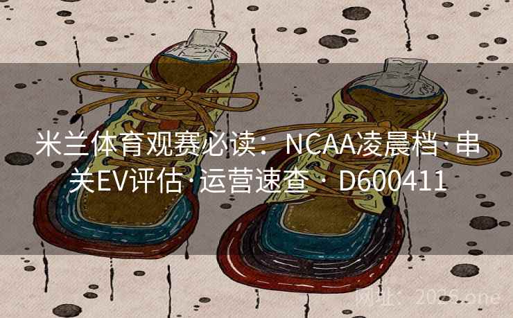 米兰体育观赛必读：NCAA凌晨档·串关EV评估·运营速查 · D600411