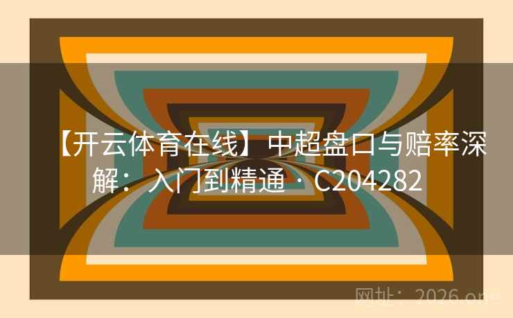 【开云体育在线】中超盘口与赔率深解:入门到精通 · C204282 第2张 【开云体育在线】中超盘口与赔率深解:入门到精通 · C204282 第2张