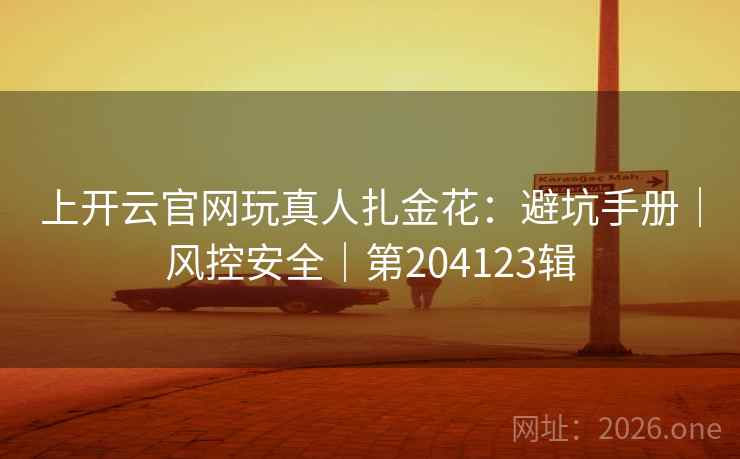 上开云官网玩真人扎金花：避坑手册｜风控安全｜第204123辑