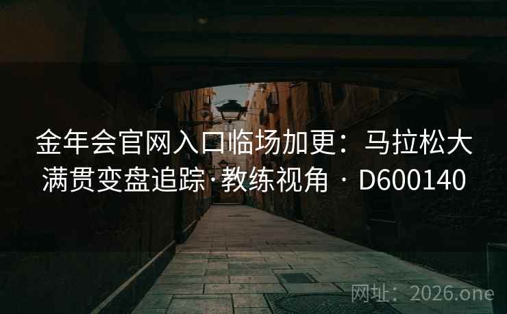 金年会官网入口临场加更:马拉松大满贯变盘追踪·教练视角 · D600140 第2张 金年会官网入口临场加更:马拉松大满贯变盘追踪·教练视角 · D600140 第2张
