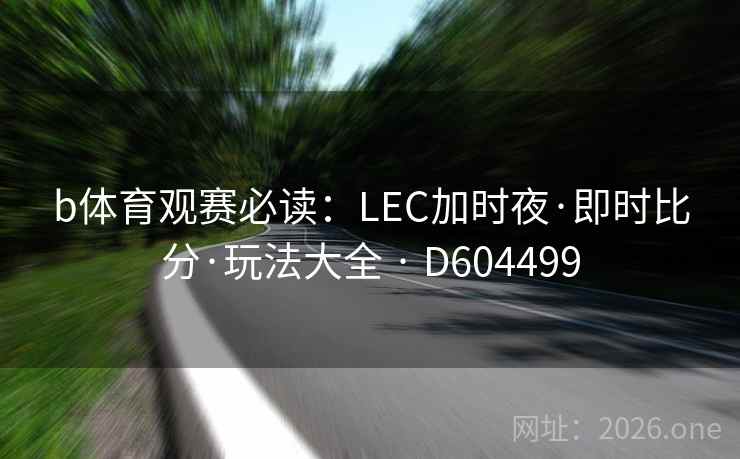 b体育观赛必读:LEC加时夜·即时比分·玩法大全 · D604499 第2张 b体育观赛必读:LEC加时夜·即时比分·玩法大全 · D604499 第2张