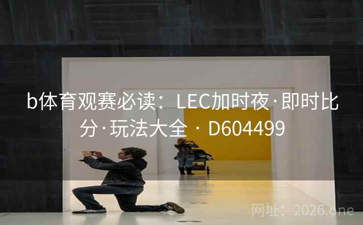 b体育观赛必读：LEC加时夜·即时比分·玩法大全 · D604499