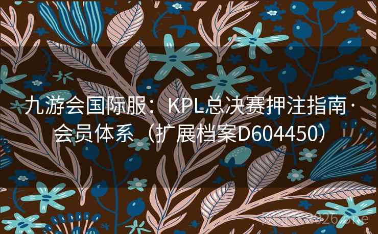 九游会国际服:KPL总决赛押注指南·会员体系(扩展档案D604450) 第1张 九游会国际服:KPL总决赛押注指南·会员体系(扩展档案D604450) 第1张
