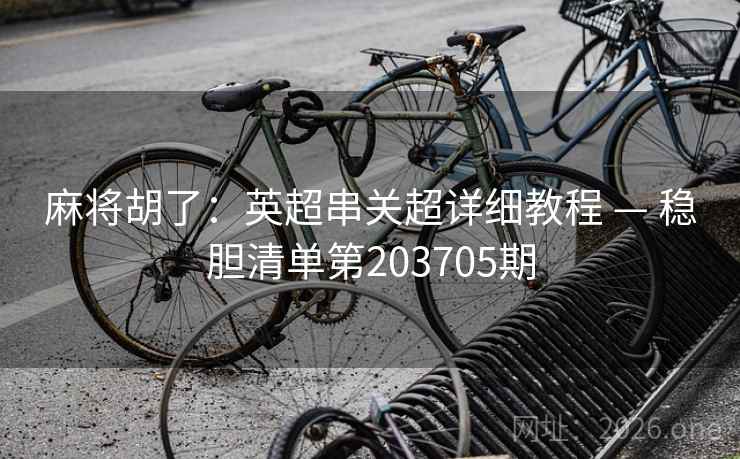 麻将胡了:英超串关超详细教程 — 稳胆清单第203705期 第2张 麻将胡了:英超串关超详细教程 — 稳胆清单第203705期 第2张