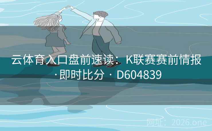 云体育入口盘前速读:K联赛赛前情报·即时比分 · D604839 第2张 云体育入口盘前速读:K联赛赛前情报·即时比分 · D604839 第2张