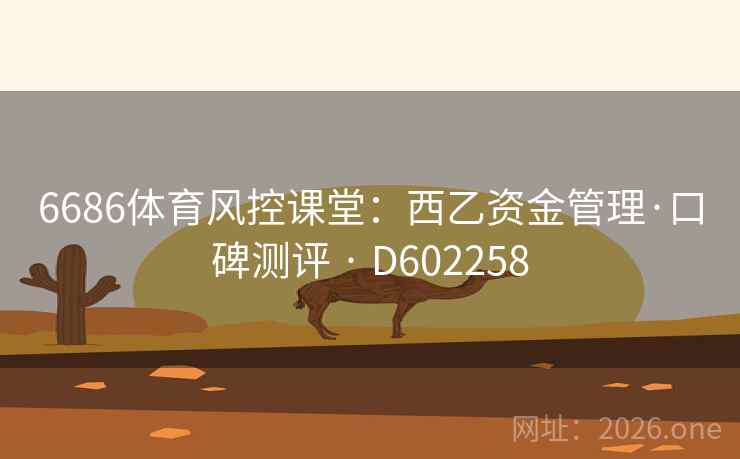 6686体育风控课堂:西乙资金管理·口碑测评 · D602258 第2张 6686体育风控课堂:西乙资金管理·口碑测评 · D602258 第2张