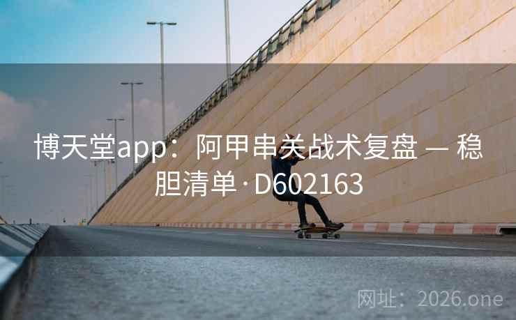 博天堂app:阿甲串关战术复盘 — 稳胆清单·D602163 第2张 博天堂app:阿甲串关战术复盘 — 稳胆清单·D602163 第2张