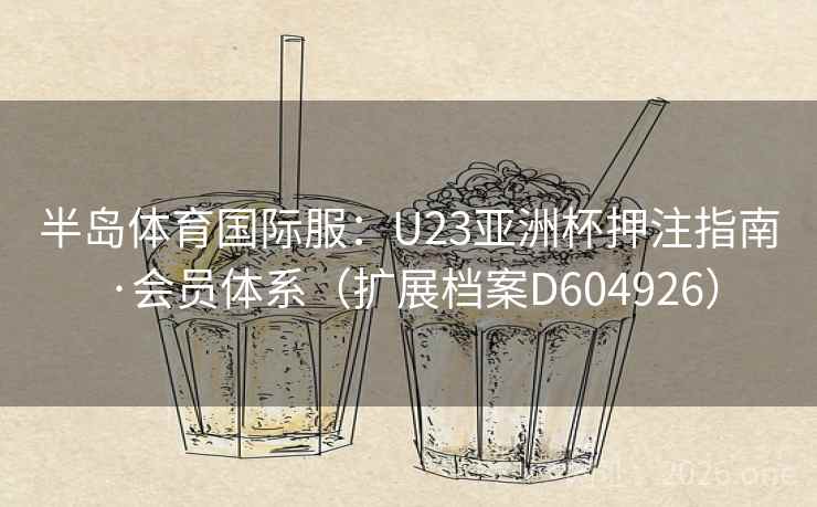 半岛体育国际服：U23亚洲杯押注指南·会员体系（扩展档案D604926）