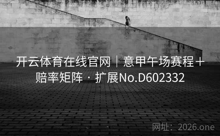 开云体育在线官网｜意甲午场赛程＋赔率矩阵 · 扩展No.D602332