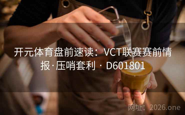 开元体育盘前速读：VCT联赛赛前情报·压哨套利 · D601801