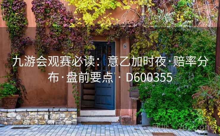 九游会观赛必读:意乙加时夜·赔率分布·盘前要点 · D600355 第2张 九游会观赛必读:意乙加时夜·赔率分布·盘前要点 · D600355 第2张