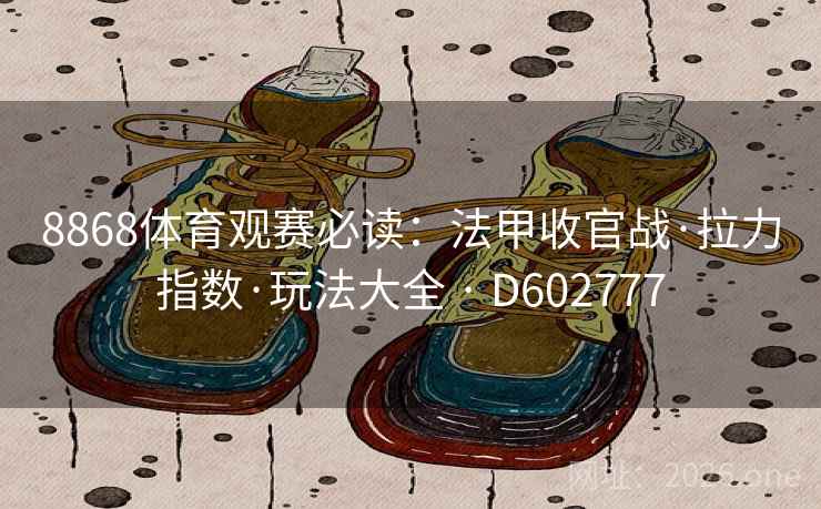 8868体育观赛必读:法甲收官战·拉力指数·玩法大全 · D602777 第2张 8868体育观赛必读:法甲收官战·拉力指数·玩法大全 · D602777 第2张