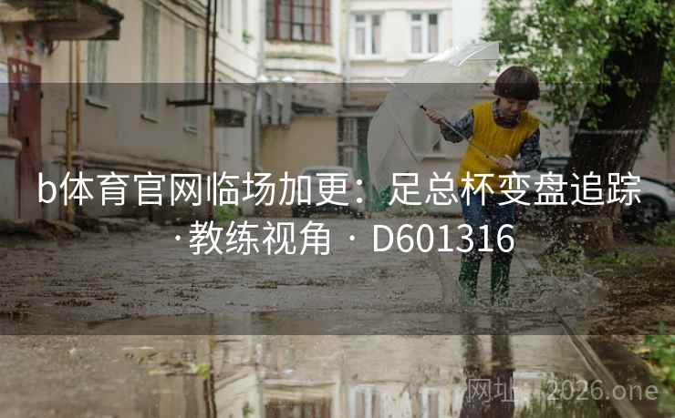 b体育官网临场加更：足总杯变盘追踪·教练视角 · D601316