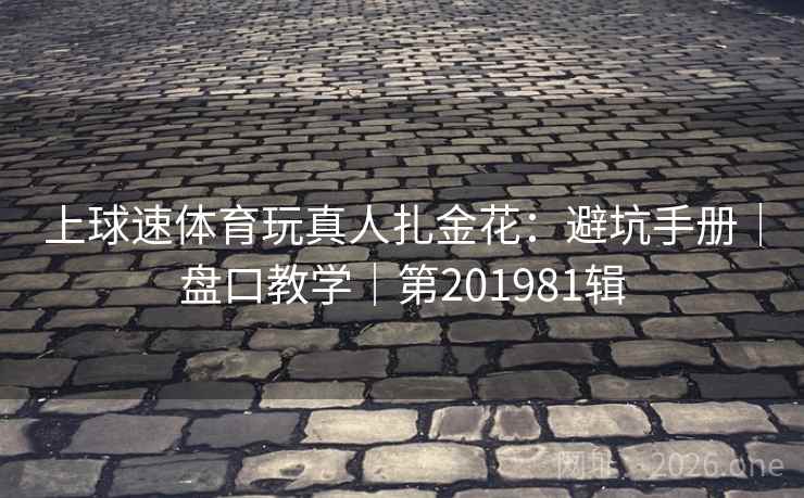 上球速体育玩真人扎金花:避坑手册|盘口教学|第201981辑 第2张 上球速体育玩真人扎金花:避坑手册|盘口教学|第201981辑 第2张