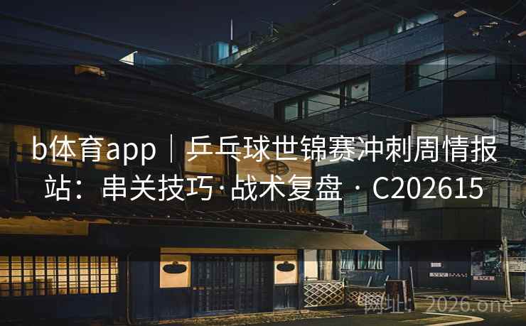b体育app|乒乓球世锦赛冲刺周情报站:串关技巧·战术复盘 · C202615 第2张 b体育app|乒乓球世锦赛冲刺周情报站:串关技巧·战术复盘 · C202615 第2张
