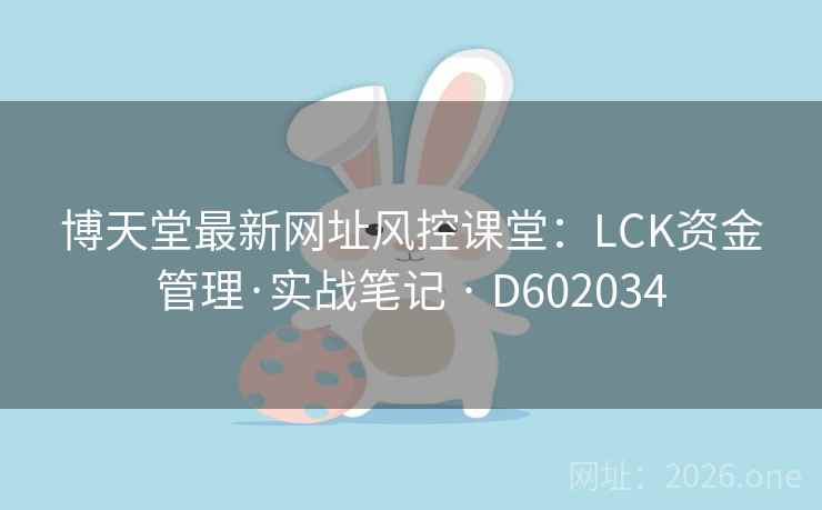 博天堂最新网址风控课堂:LCK资金管理·实战笔记 · D602034 第2张 博天堂最新网址风控课堂:LCK资金管理·实战笔记 · D602034 第2张
