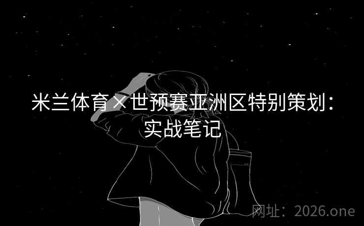 米兰体育×世预赛亚洲区特别策划：实战笔记