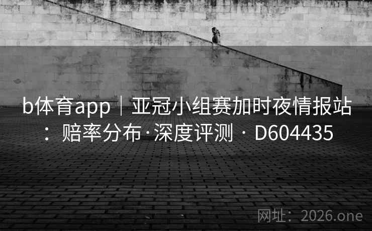b体育app｜亚冠小组赛加时夜情报站：赔率分布·深度评测 · D604435  第2张