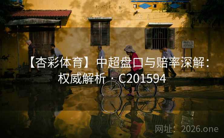 【杏彩体育】中超盘口与赔率深解:权威解析 · C201594 第2张 【杏彩体育】中超盘口与赔率深解:权威解析 · C201594 第2张