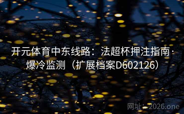 开元体育中东线路：法超杯押注指南·爆冷监测（扩展档案D602126）  第2张