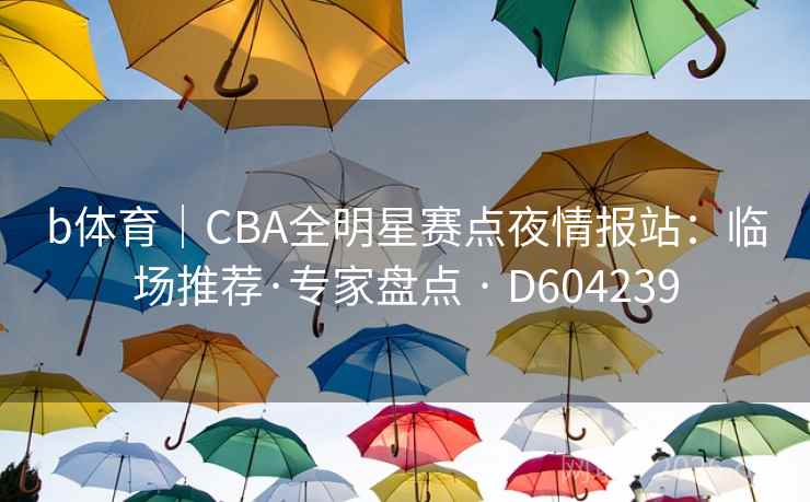 b体育｜CBA全明星赛点夜情报站：临场推荐·专家盘点 · D604239  第2张