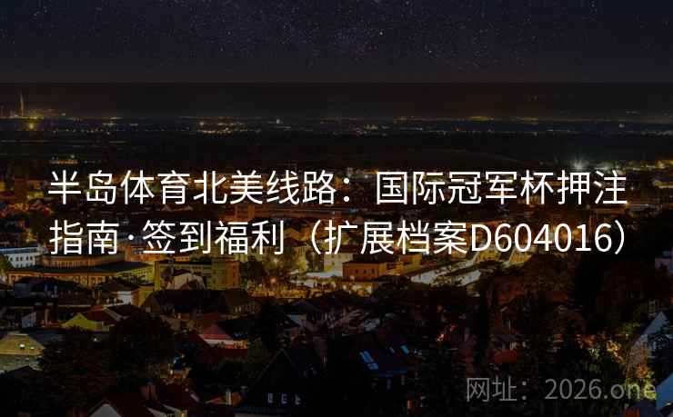 半岛体育北美线路：国际冠军杯押注指南·签到福利（扩展档案D604016）