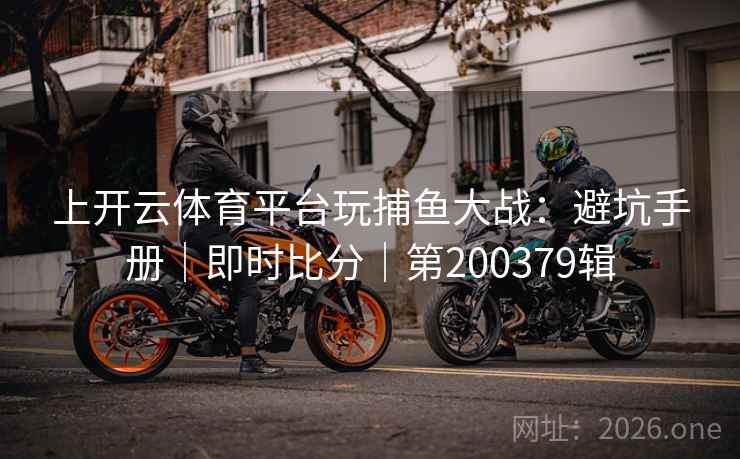 上开云体育平台玩捕鱼大战：避坑手册｜即时比分｜第200379辑  第1张