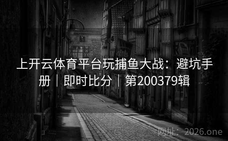 上开云体育平台玩捕鱼大战：避坑手册｜即时比分｜第200379辑  第2张